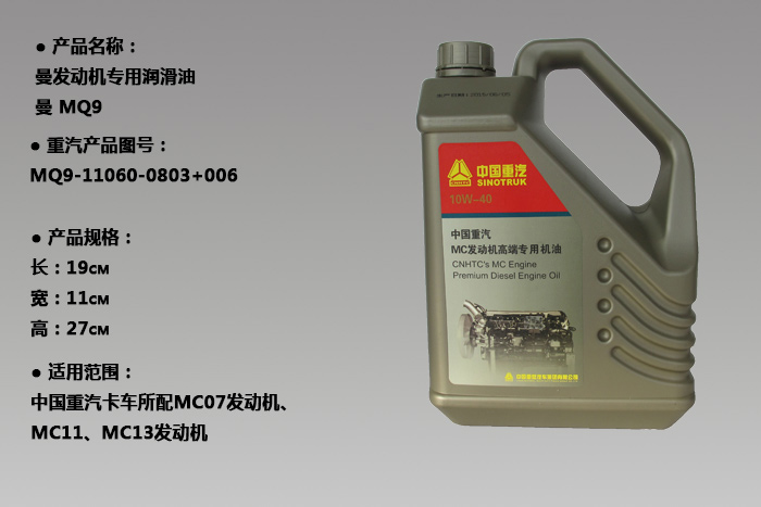 用户须知: 1、本产品经过严格的台架、行车试验匹配,适用于中国重汽生产的MC系列发动机。除中国得汽指定的MC系列发支置顶帖专油,其他品牌和型号的机油产品不可替代本产品,也不可与本产品混用。 2、本产品采用Mobil XHP Extra进口高端柴油机油进行分装,具有高性能和长换油期,满足TC-PZ1-38-1212001 3、本产品具有超强的高温清净性、润滑性,优异的热氧化安定性及油品稳性。 4、满足欧IV和欧V排发要求的高效柴油发动机,并提供最佳 润滑保护,延长发动机寿命,降低运营成本。 适用车型:中国